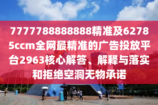 7777788888888精準(zhǔn)及62785c石家莊阿鷗環(huán)?？萍加邢薰綾m全網(wǎng)最精準(zhǔn)的廣告投放平臺2963核心解答、解釋與落實和拒絕空洞無物承諾