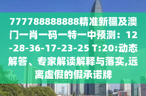 777788888888精準(zhǔn)新疆及澳門一肖一碼一特一中預(yù)測：12-28-36-17-23-25 T:20:動(dòng)態(tài)解答、專家解讀解釋與落實(shí),遠(yuǎn)石家莊阿鷗環(huán)?？萍加邢薰倦x虛假的假承諾牌