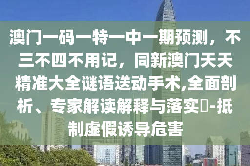 澳石家莊阿鷗環(huán)?？萍加邢薰鹃T一碼一特一中一期預測，不三不四不用記，同新澳門天天精準大全謎語送動手術(shù),全面剖析、專家解讀解釋與落實?-抵制虛假誘導危害