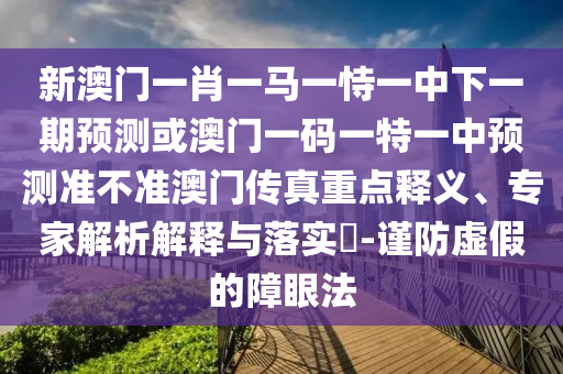 新澳門一肖一馬一恃一中下一期預測或澳門一碼一特一中預測準不準澳門傳真重點釋義、專家解析石家莊阿鷗環(huán)?？萍加邢薰窘忉屌c落實?-謹防虛假的障眼法