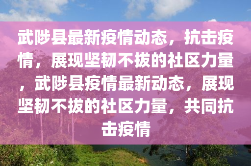 武陟縣最新疫情動態(tài)，抗擊疫情，展現(xiàn)堅石家莊阿鷗環(huán)?？萍加邢薰卷g不拔的社區(qū)力量，武陟縣疫情最新動態(tài)，展現(xiàn)堅韌不拔的社區(qū)力量，共同抗擊疫情