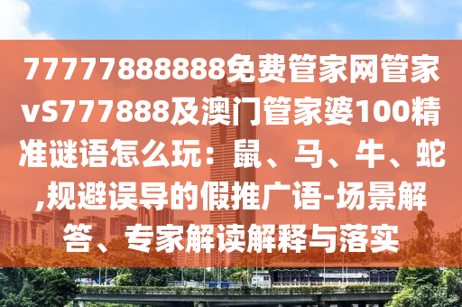 7777788888石家莊阿鷗環(huán)?？萍加邢薰?免費(fèi)管家網(wǎng)管家vS777888及澳門管家婆100精準(zhǔn)謎語(yǔ)怎么玩：鼠、馬、牛、蛇,規(guī)避誤導(dǎo)的假推廣語(yǔ)-場(chǎng)景解答、專家解讀解釋與落實(shí)