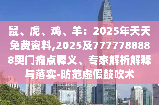 鼠、虎、雞、羊：2025年天天免費(fèi)資料,2025及7777788888奧門痛點(diǎn)釋義、專家解析解釋與落實(shí)-防范虛假鼓吹術(shù)石家莊阿鷗環(huán)?？萍加邢薰? class=