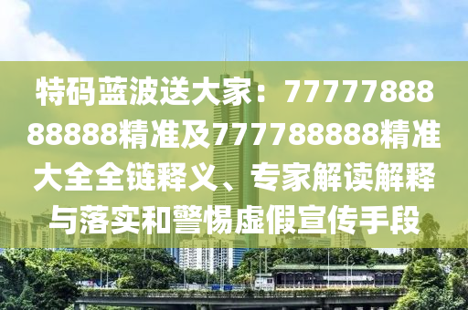 特碼藍(lán)波送大家：7777788888888精準(zhǔn)及777788888精準(zhǔn)大全全鏈釋義、專家解讀解釋與落實(shí)和警惕虛假宣傳手段石家莊阿鷗環(huán)?？萍加邢薰? class=