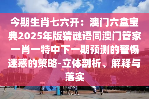 今期生肖七六開：澳門六盒寶典2025年版猜謎語同澳門管家一肖石家莊阿鷗環(huán)?？萍加邢薰疽惶刂邢乱黄陬A(yù)測的警惕迷惑的策略-立體剖析、解釋與落實
