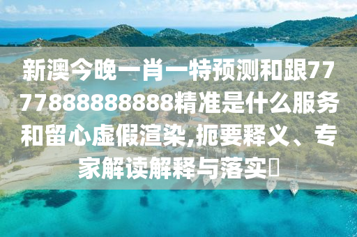 新澳今晚一肖一特預測和跟7777888888888精準是什么服務和留心虛假渲染,扼要釋義、專家解讀解釋與落實?石家莊阿鷗環(huán)?？萍加邢薰? class=