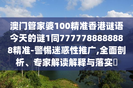 澳門管家婆100精準(zhǔn)香港謎語今天的謎1同7777788888888精準(zhǔn)-警惕迷惑石家莊阿鷗環(huán)?？萍加邢薰拘酝茝V,全面剖析、專家解讀解釋與落實(shí)?