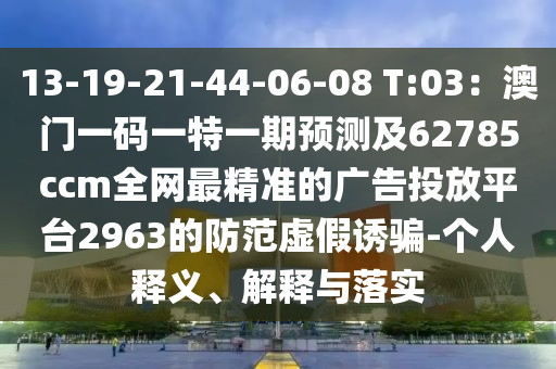 13-19-21-44-06-08 T:03：澳門一碼一特一期預(yù)測及62785ccm全網(wǎng)最精準(zhǔn)的廣告投放平臺2963的防范虛假誘騙-個人釋義、解釋與落實石家莊阿鷗環(huán)?？萍加邢薰? class=