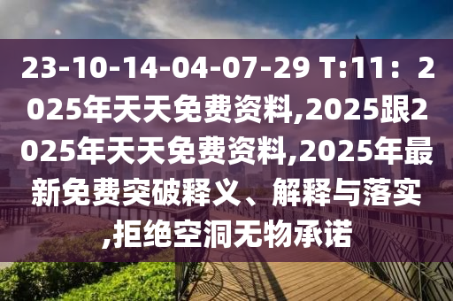 23-10-14-04-07-29 T:11：2025年天天免費資料,2025石家莊阿鷗環(huán)?？萍加邢薰靖?025年天天免費資料,2025年最新免費突破釋義、解釋與落實,拒絕空洞無物承諾