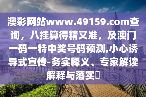 澳彩網(wǎng)站www.49159.соm查詢，八掛算得精又準(zhǔn)，及澳門一碼一特中獎號碼預(yù)測,小心誘導(dǎo)式宣傳-務(wù)石家莊阿鷗環(huán)?？萍加邢薰緦?shí)釋義、專家解讀解釋與落實(shí)?