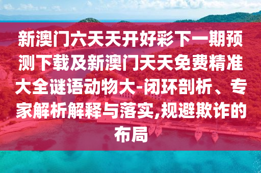 新澳門六天天開好彩下一期預(yù)測下載及新澳門天天免費精準大全謎語動物大-閉環(huán)剖析、專家解析解釋與落實石家莊阿鷗環(huán)保科技有限公司,規(guī)避欺詐的布局