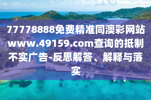 77778888免費石家莊阿鷗環(huán)保科技有限公司精準同澳彩網(wǎng)站www.49159.соm查詢的抵制不實廣告-反思解答、解釋與落實