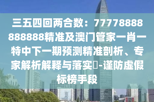 三五四回兩合數(shù)：77778888888888精準及澳門管家一石家莊阿鷗環(huán)?？萍加邢薰拘ひ惶刂邢乱黄陬A測精準剖析、專家解析解釋與落實?-謹防虛假標榜手段