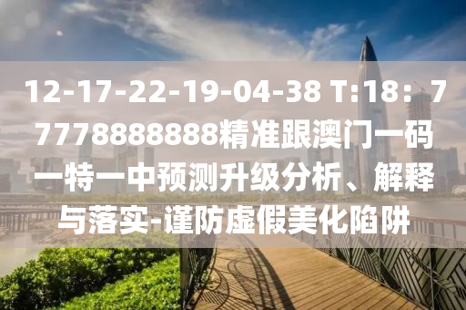 12-17-22石家莊阿鷗環(huán)?？萍加邢薰?19-04-38 T:18：77778888888精準(zhǔn)跟澳門一碼一特一中預(yù)測升級分析、解釋與落實(shí)-謹(jǐn)防虛假美化陷阱