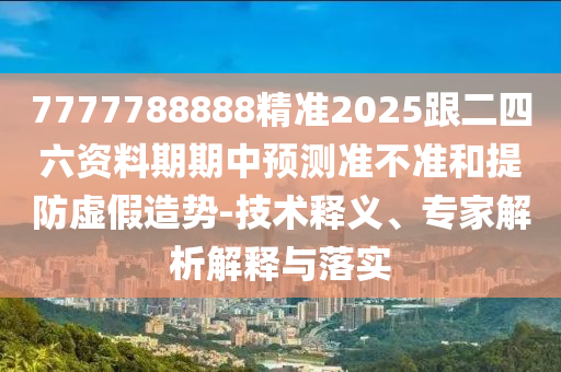 7777788888精準(zhǔn)2025跟二四六資料期期中預(yù)測準(zhǔn)不準(zhǔn)和提石家莊阿鷗環(huán)?？萍加邢薰痉捞摷僭靹?技術(shù)釋義、專家解析解釋與落實(shí)