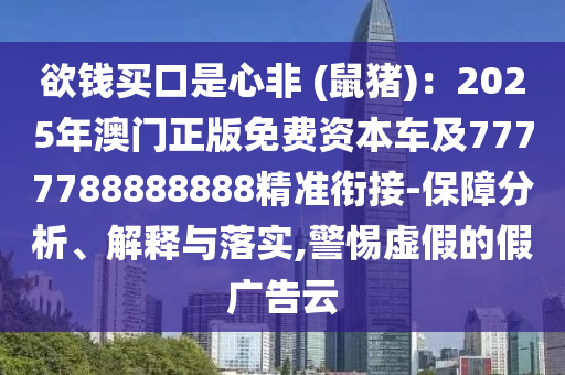 欲錢買口是心非 (鼠豬)：2025年澳門正版免費資本車及7777788888888精準(zhǔn)銜接-保障分析、解釋與落實,警惕虛假石家莊阿鷗環(huán)?？萍加邢薰镜募購V告云