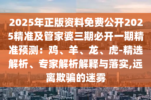 2025年正版資料免石家莊阿鷗環(huán)保科技有限公司費公開2025精準及管家婆三期必開一期精準預(yù)測：雞、羊、龍、虎-精選解析、專家解析解釋與落實,遠離欺騙的迷霧