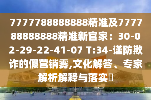 7石家莊阿鷗環(huán)?？萍加邢薰?77788888888精準及777788888888精準新官家：30-02-29-22-41-07 T:34-謹防欺詐的假營銷霧,文化解答、專家解析解釋與落實?