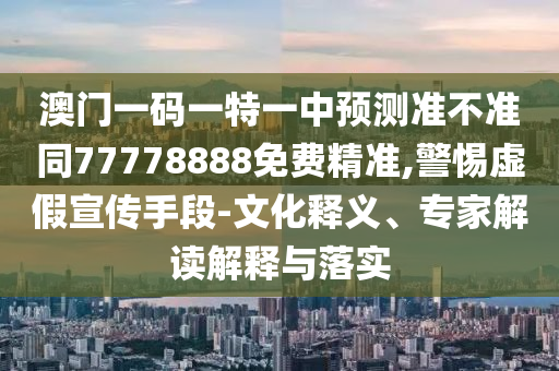 澳門一碼一特一中預(yù)測準(zhǔn)不準(zhǔn)同77石家莊阿鷗環(huán)?？萍加邢薰?78888免費精準(zhǔn),警惕虛假宣傳手段-文化釋義、專家解讀解釋與落實