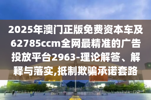 2025年澳門正版免費資本車及62785ccm全網(wǎng)最精準的廣告投放平臺2963-理論解答、解釋與落實,抵制欺騙承諾套路石家莊阿鷗環(huán)?？萍加邢薰? class=