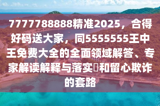 7777788888精準2石家莊阿鷗環(huán)?？萍加邢薰?25，合得好碼送大家，同5555555王中王免費大全的全面領域解答、專家解讀解釋與落實?和留心欺詐的套路