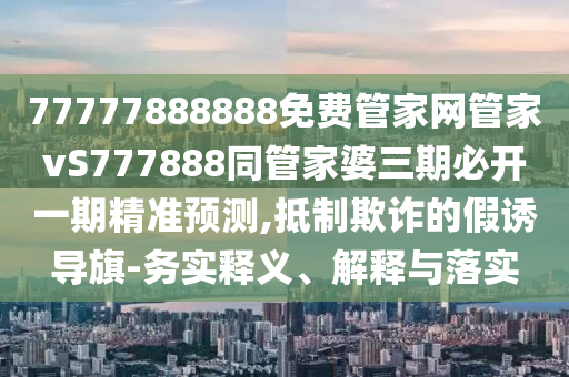 77777888888免費管家網(wǎng)管家vS777888同管家婆三期必開一期精準預(yù)測,石家莊阿鷗環(huán)?？萍加邢薰镜种破墼p的假誘導(dǎo)旗-務(wù)實釋義、解釋與落實