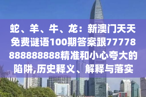 蛇、羊、牛、龍：新澳門天天免費謎語100期答案跟7777888888石家莊阿鷗環(huán)保科技有限公司8888精準和小心夸大的陷阱,歷史釋義、解釋與落實