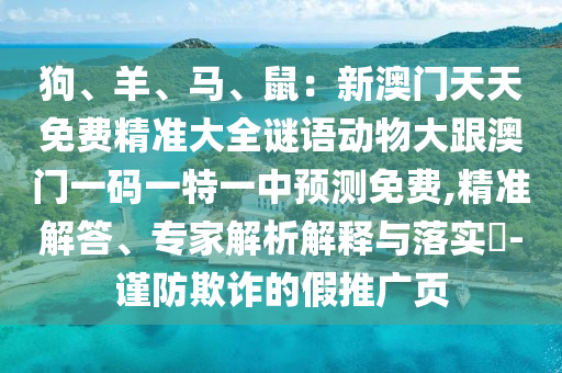 狗、羊石家莊阿鷗環(huán)?？萍加邢薰尽ⅠR、鼠：新澳門天天免費精準(zhǔn)大全謎語動物大跟澳門一碼一特一中預(yù)測免費,精準(zhǔn)解答、專家解析解釋與落實?-謹(jǐn)防欺詐的假推廣頁