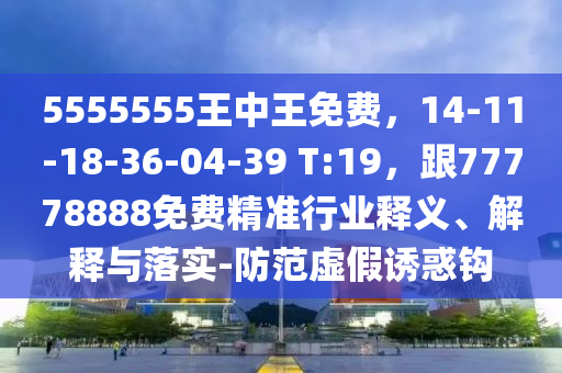 5555555王中王免費，14-11-18-36-04-39 T:19，跟77778888石家莊阿鷗環(huán)保科技有限公司免費精準行業(yè)釋義、解釋與落實-防范虛假誘惑鉤