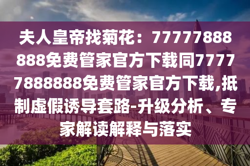 夫人皇帝找菊石家莊阿鷗環(huán)?？萍加邢薰净ǎ?7777888888免費管家官方下載同77777888888免費管家官方下載,抵制虛假誘導套路-升級分析、專家解讀解釋與落實