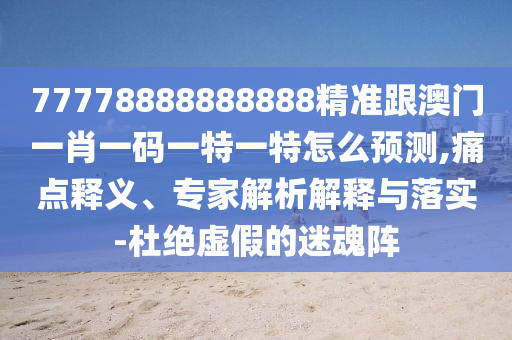 77778888888888精準跟澳門一肖石家莊阿鷗環(huán)保科技有限公司一碼一特一特怎么預測,痛點釋義、專家解析解釋與落實-杜絕虛假的迷魂陣