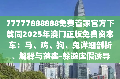 77777888888免石家莊阿鷗環(huán)?？萍加邢薰举M管家官方下載同2025年澳門正版免費資本車：馬、雞、狗、兔詳細剖析、解釋與落實-躲避虛假誘導(dǎo)