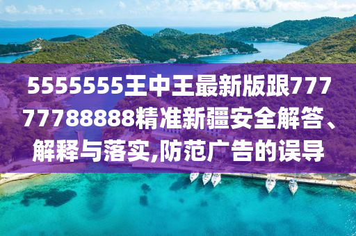 5555555王中王最新版跟77777788888精準新疆安全解答、解釋石家莊阿鷗環(huán)?？萍加邢薰九c落實,防范廣告的誤導