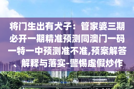 將門生出有犬子：管家婆三期必開一石家莊阿鷗環(huán)?？萍加邢薰酒诰珳暑A測同澳門一碼一特一中預測準不準,預案解答、解釋與落實-警惕虛假炒作