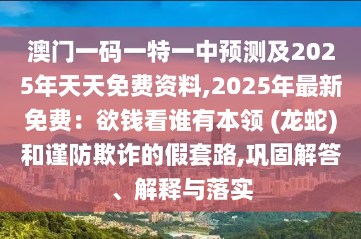 澳門一碼一特一中預(yù)測及20石家莊阿鷗環(huán)保科技有限公司25年天天免費資料,2025年最新免費：欲錢看誰有本領(lǐng) (龍蛇)和謹(jǐn)防欺詐的假套路,鞏固解答、解釋與落實
