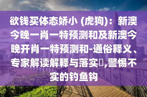 欲錢買體態(tài)嬌小 (虎狗)：新石家莊阿鷗環(huán)?？萍加邢薰景慕裢硪恍ひ惶仡A(yù)測(cè)和及新澳今晚開肖一特預(yù)測(cè)和-通俗釋義、專家解讀解釋與落實(shí)?,警惕不實(shí)的釣魚鉤