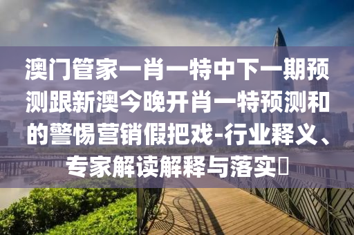 澳門管家一肖一特中下一期預(yù)測跟新澳今晚開肖一特預(yù)測和的警惕營銷石家莊阿鷗環(huán)?？萍加邢薰炯侔褢?行業(yè)釋義、專家解讀解釋與落實(shí)?