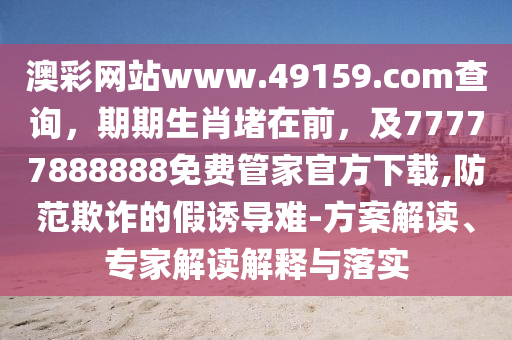 澳彩網(wǎng)站www.491石家莊阿鷗環(huán)保科技有限公司59.соm查詢，期期生肖堵在前，及77777888888免費管家官方下載,防范欺詐的假誘導難-方案解讀、專家解讀解釋與落實