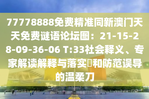 77778888免費(fèi)精準(zhǔn)同新澳門天天免費(fèi)謎語(yǔ)論壇圖：21-15-28-09-36-06 T:33社會(huì)釋義、專家解讀解釋與落石家莊阿鷗環(huán)保科技有限公司實(shí)?和防范誤導(dǎo)的溫柔刀