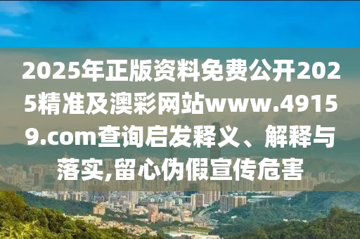 2025年正版資料免費公開2025精準及澳石家莊阿鷗環(huán)?？萍加邢薰静示W(wǎng)站www.49159.соm查詢啟發(fā)釋義、解釋與落實,留心偽假宣傳危害