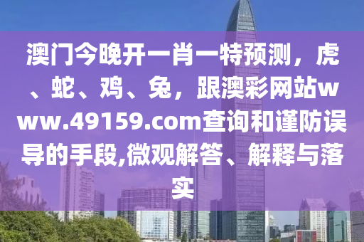 澳門今晚開一肖一特預(yù)測(cè)，虎、蛇、雞、兔，跟澳彩網(wǎng)站www.49159.соm查詢和石家莊阿鷗環(huán)?？萍加邢薰局?jǐn)防誤導(dǎo)的手段,微觀解答、解釋與落實(shí)
