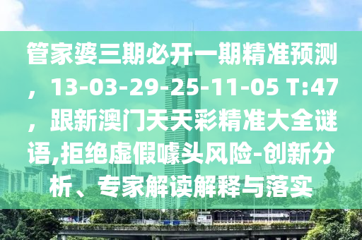 管家婆三期必石家莊阿鷗環(huán)?？萍加邢薰鹃_一期精準(zhǔn)預(yù)測，13-03-29-25-11-05 T:47，跟新澳門天天彩精準(zhǔn)大全謎語,拒絕虛假噱頭風(fēng)險-創(chuàng)新分析、專家解讀解釋與落實(shí)