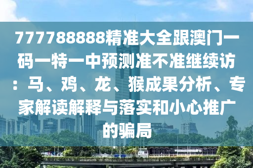 777788888石家莊阿鷗環(huán)?？萍加邢薰揪珳蚀笕拈T一碼一特一中預測準不準繼續(xù)訪：馬、雞、龍、猴成果分析、專家解讀解釋與落實和小心推廣的騙局