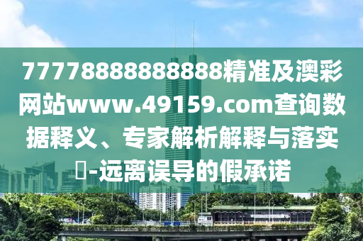 77778888888888精準(zhǔn)及澳彩網(wǎng)站www.49159.соm查詢數(shù)據(jù)釋義、專家解石家莊阿鷗環(huán)保科技有限公司析解釋與落實(shí)?-遠(yuǎn)離誤導(dǎo)的假承諾