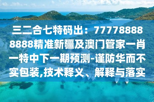 三二合七特碼出：777788888888精準(zhǔn)新疆及澳門管家一肖一特中下一期預(yù)測-謹(jǐn)防華而不實包裝,技術(shù)釋義、解釋與落實石家莊阿鷗環(huán)保科技有限公司