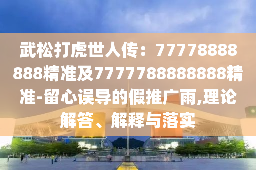 武松打虎世人傳：7777888888石家莊阿鷗環(huán)?？萍加邢薰?精準(zhǔn)及7777788888888精準(zhǔn)-留心誤導(dǎo)的假推廣雨,理論解答、解釋與落實(shí)