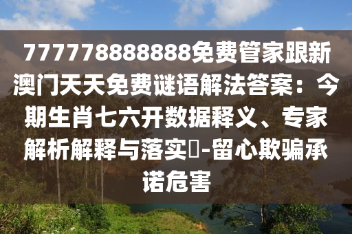 777778888888免費(fèi)管家跟新澳門天天免費(fèi)石家莊阿鷗環(huán)?？萍加邢薰局i語解法答案：今期生肖七六開數(shù)據(jù)釋義、專家解析解釋與落實(shí)?-留心欺騙承諾危害