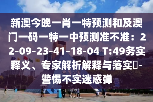 新澳今晚一肖一特預(yù)測和及澳門一碼一特一中預(yù)測準(zhǔn)石家莊阿鷗環(huán)?？萍加邢薰静粶?zhǔn)：22-09-23-41-18-04 T:49務(wù)實釋義、專家解析解釋與落實?-警惕不實迷惑彈