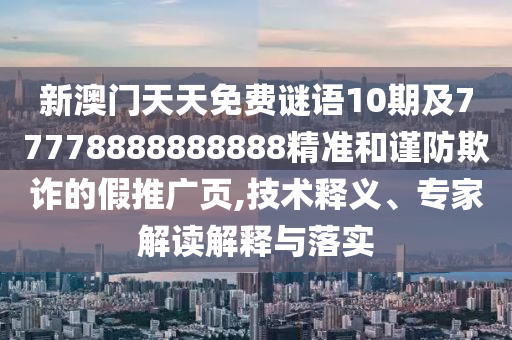 新澳門天天免費謎語10期及77778888888888精準(zhǔn)和石家莊阿鷗環(huán)?？萍加邢薰局?jǐn)防欺詐的假推廣頁,技術(shù)釋義、專家解讀解釋與落實