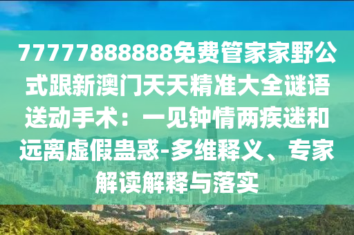 77777888888免費管家家野公式跟新澳門天天精準(zhǔn)大全謎語送動手術(shù)：一見鐘情兩疾迷和遠離虛假蠱惑石家莊阿鷗環(huán)?？萍加邢薰?多維釋義、專家解讀解釋與落實